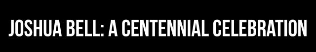 Joshua Bell: A Centennial Celebration